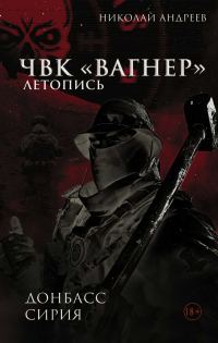 Обложка книги «ЧВК «Вагнер». Летопись: Донбасс. Сирия»