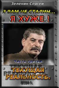 Обложка книги «Я вам не Сталин… Я хуже! Часть третья: Текущая реальность»