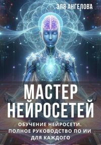 Обложка книги «Мастер нейросетей. Обучение нейросети. Полное руководство по ИИ для каждого (СИ)»