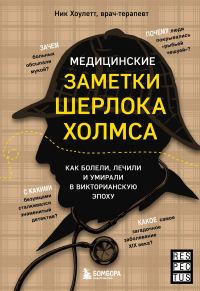 Обложка книги «Медицинские заметки Шерлока Холмса. Как болели, лечили и умирали в Викторианскую эпоху»
