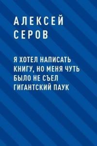 Обложка книги «Я хотел написать книгу, но меня чуть было не съел гигантский паук»