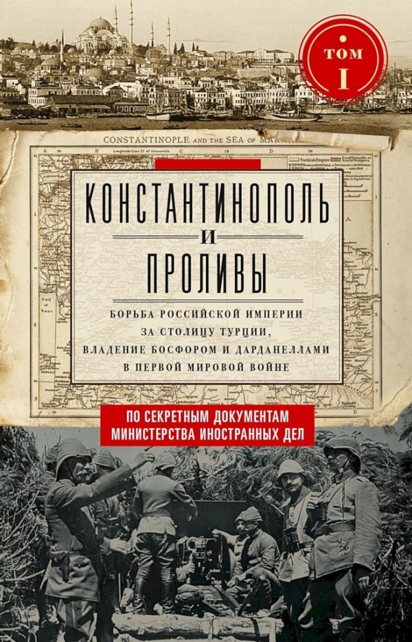 Обложка книги «Константинополь и Проливы. Борьба Российской империи за столицу Турции, владение Босфором и Дарданеллами в Первой мировой войне. Том I»
