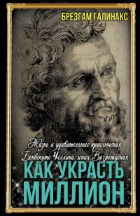Обложка книги «Как украсть миллион. Жизнь и удивительные приключения Бенвенуто Челлини, гения Возрождения»