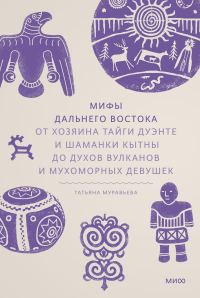 Обложка книги «Мифы Дальнего Востока. От хозяина тайги Дуэнте и шаманки Кытны до духов вулканов и мухоморных девушек»