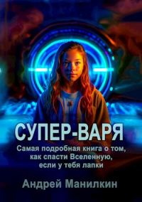 Обложка книги «Супер-Варя. Самая подробная книга о том, как спасти Вселенную, если у тебя лапки.»