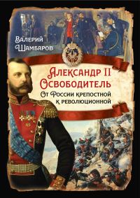 Обложка книги «Александр II Освободитель. От России крепостной к революционной»