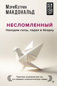 Обложка книги «Несломленный. Находим силы, падая в бездну. Практики исцеления для тех, кто пережил психологическую травму»