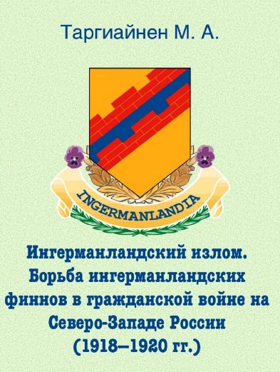 Обложка книги «Ингерманландский излом. Борьба ингерманландских финнов в гражданской войне на Северо-Западе России (1918 — 1920 гг.)»