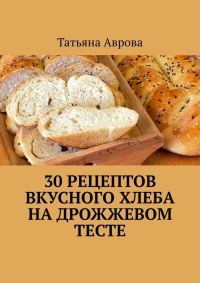 Обложка книги «30 рецептов вкусного хлеба на дрожжевом тесте»