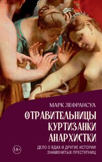 Обложка книги «Отравительницы, куртизанки, анархистки. Дело о ядах и другие истории знаменитых преступниц»