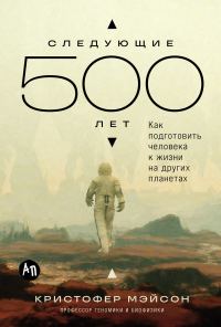 Обложка книги «Следующие 500 лет: Как подготовить человека к жизни на других планетах»