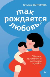Обложка книги «Так рождается любовь… Сборник позитивных рассказов о родах»