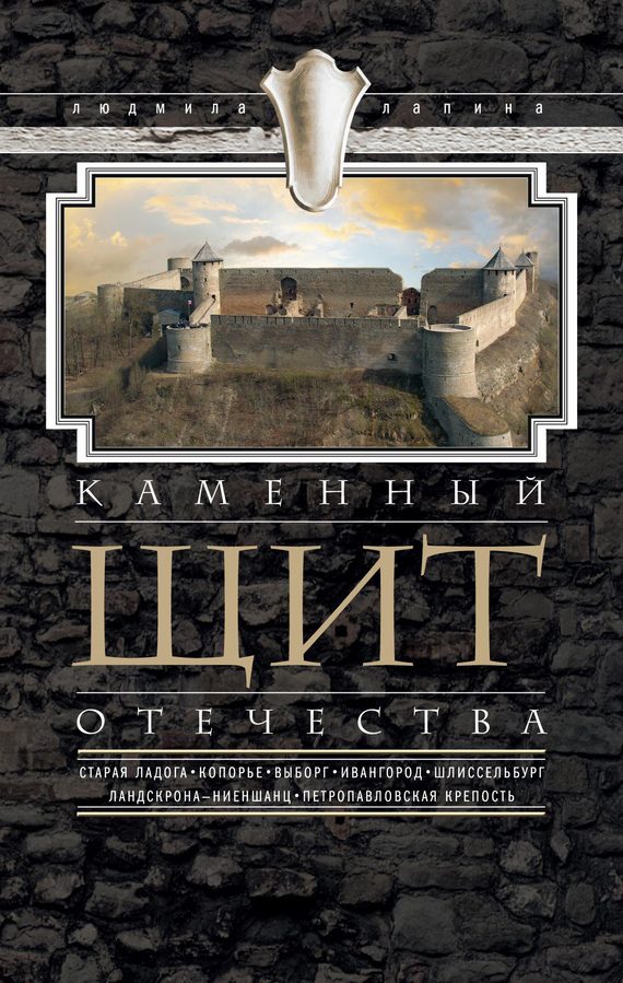 Обложка книги «Каменный щит Отечества. Старая Ладога, Копорье, Выборг, Ивангород, Шлиссельбург, Ландскрона-Ниеншанц, Петропавловская крепость»