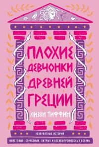 Обложка книги «Плохие девчонки Древней Греции: Невероятные истории неистовых, страстных, хитрых и бескомпромиссных богинь»