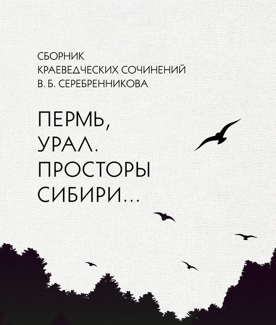 Обложка книги «Сборник краеведческих сочинений В. Б. Серебренникова «Пермь, Урал. Просторы Сибири…»»