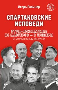 Обложка книги «Спартаковские исповеди. Отцы-основатели: из мастеров – в тренеры. От Старостиных до Аленичева»
