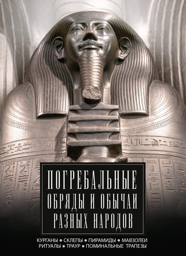 Обложка книги «Погребальные обряды и обычаи разных народов. Курганы, склепы, пирамиды, мавзолеи. Ритуалы, траур, поминальные трапезы»