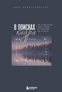 Обложка книги «В поисках кадра. Все, что вы хотели знать о съемке в путешествии шаг за шагом»
