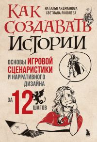 Обложка книги «Как создавать истории. Основы игровой сценаристики и нарративного дизайна за 12 шагов»