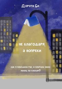 Обложка книги «Не благодаря, а вопреки всему. Как я победила рак и собрала свою жизнь по кускам?»