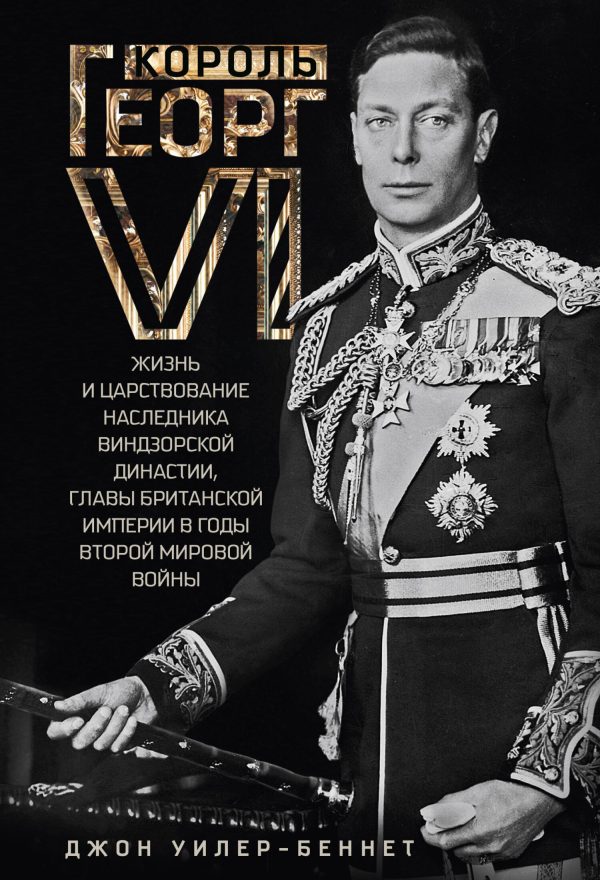 Обложка книги «Король Георг VI. Жизнь и царствование наследника Виндзорской династии, главы Британской империи в годы Второй мировой войны»