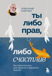 Обложка книги «Ты либо прав, либо счастлив. Как переосмыслить свое прошлое и переписать будущее»