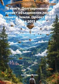 Обложка книги «8 книга. Долговременный проект объединения людей планеты Земля. Проект №4 от 27 мая 2013 года»