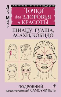 Обложка книги «Восточный самомассаж лица и шеи. Подробный самоучитель шиацу, гуаша, асахи, кобидо / Точки для здоровья и красоты. Подробный иллюстрированный самоучи»