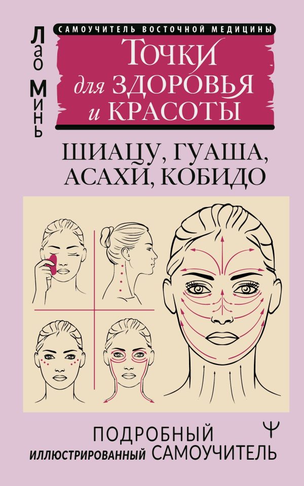 Обложка книги «Восточный самомассаж лица и шеи. Подробный самоучитель шиацу, гуаша, асахи, кобидо / Точки для здоровья и красоты. Подробный иллюстрированный самоучи»