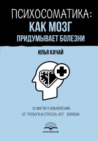 Обложка книги «Психосоматика: как мозг придумывает болезни. 10 шагов к избавлению от тревоги и стресса. КПТ-воркбук»