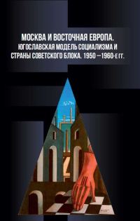 Обложка книги «Москва и Восточная Европа. Югославская модель социализма и страны советского блока. 1950-е — 1960-е годы»