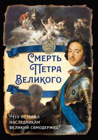Обложка книги «Смерть Петра Великого. Что оставил наследникам великий самодержец?»