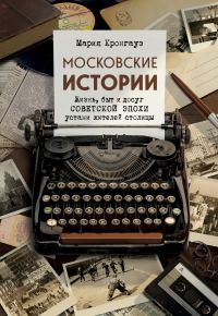 Обложка книги «Московские истории. Жизнь, быт и досуг советской эпохи устами жителей столицы»