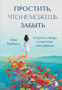 Обложка книги «Простить, что не можешь забыть. Отпустить обиды и счастливо жить дальше»