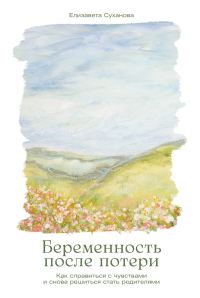 Обложка книги «Беременность после потери: Как справиться с чувствами и снова решиться стать родителями»