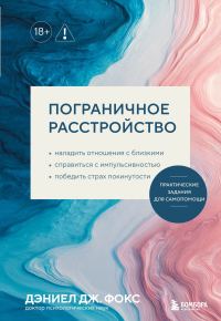 Обложка книги «Пограничное расстройство. Практические задания для самопомощи. Наладить отношения с близкими, справиться с импульсивностью, победить страх покинутост»