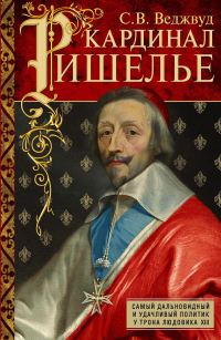 Обложка книги «Кардинал Ришелье. Самый дальновидный и удачливый политик у трона Людовика ХIII»