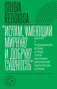 Обложка книги ««Ислам, имеющий мирную и добрую сущность». Дискурс о традиционном исламе в среде тюрок-мусульман европейской части России и Крыма»