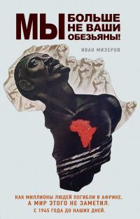 Обложка книги «Мы больше не ваши обезьяны! Как миллионы людей погибли в Африке, а мир этого не заметил. С 1945 года до наших дней»
