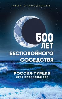 Обложка книги «500 лет беспокойного соседства. Россия-Турция: игра продолжается»