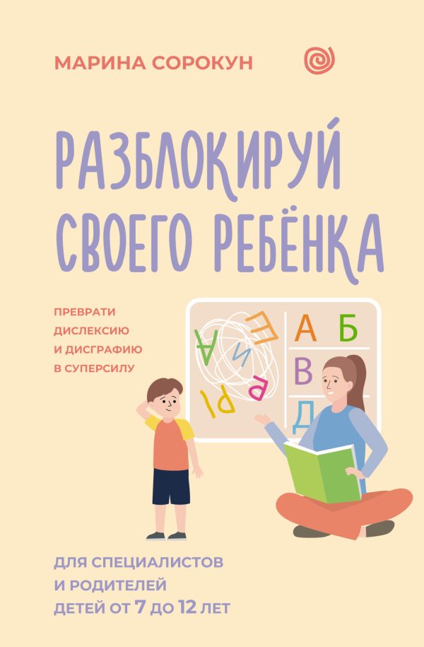 Обложка книги «Разблокируй своего ребенка. Как превратить дислексию и дисграфию из проблемы в суперсилу. Для специалистов и родителей детей 7–12 лет»