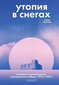 Обложка книги «Утопия в снегах. Социально-архитектурные эксперименты в Сибири, 1910–1930-е»