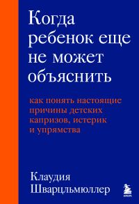 Обложка книги «Когда ребенок еще не может объяснить. Как понять настоящие причины детских капризов, истерик и упрямства»