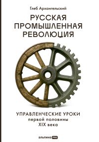 Обложка книги «Русская промышленная революция: Управленческие уроки первой половины XIX века»