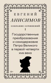 Обложка книги «Собрание сочинений. Том 1. Государственные преобразования и самодержавие Петра Великого в первой четверти XVIII века»