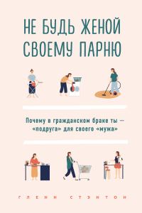 Обложка книги «Не будь женой своему парню. Почему в гражданском браке ты – «подруга» для своего «мужа»»