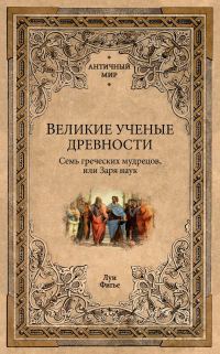 Обложка книги «Великие ученые древности. Семь греческих мудрецов, или Заря наук»