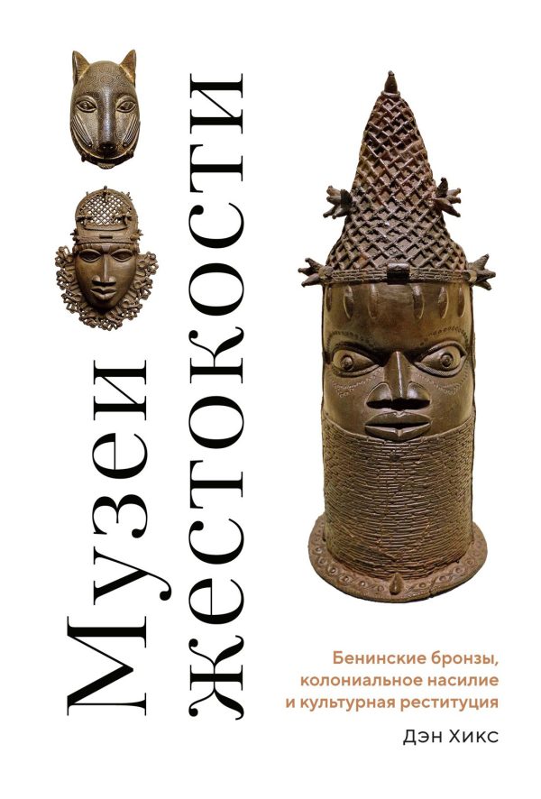 Обложка книги «Музеи жестокости. Бенинские бронзы, колониальное насилие и культурная реституция»