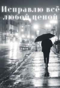 Обложка книги «Исправлю всё любой ценой»