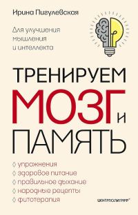Обложка книги «Тренируем мозг и память. Здоровое питание, правильное дыхание, физические упражнения, народные рецепты, фитотерапия для улучшения мышления и интеллек»